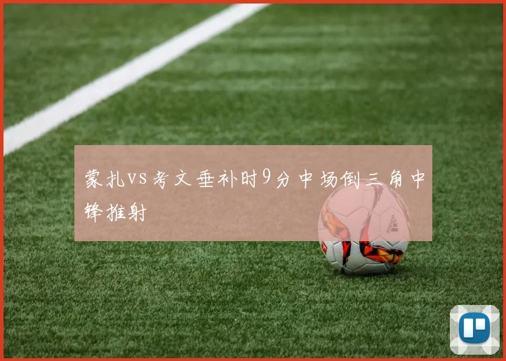 蒙扎vs考文垂补时9分中场倒三角中锋推射