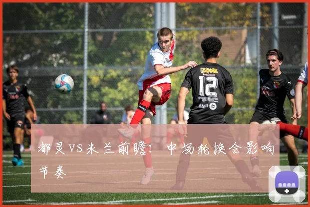都灵vs米兰前瞻：中场轮换会影响节奏