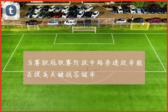 马赛欧冠联赛阶段中路渗透效率能否提高关键战容错率