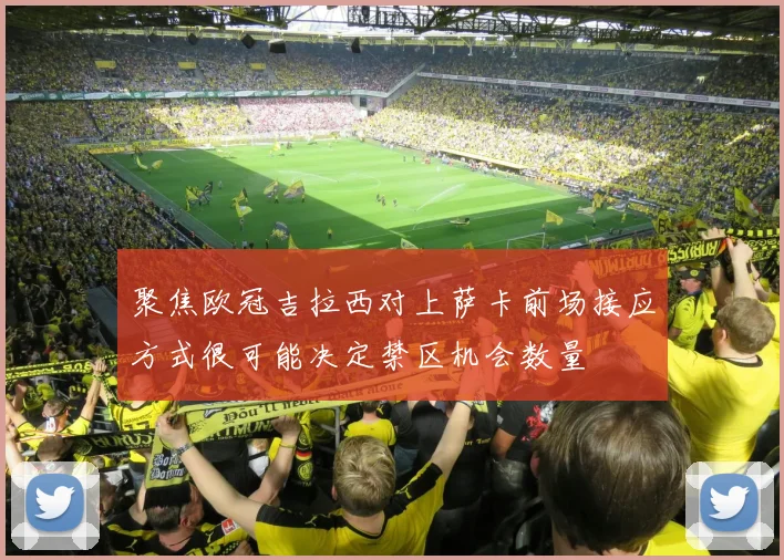 聚焦欧冠吉拉西对上萨卡前场接应方式很可能决定禁区机会数量