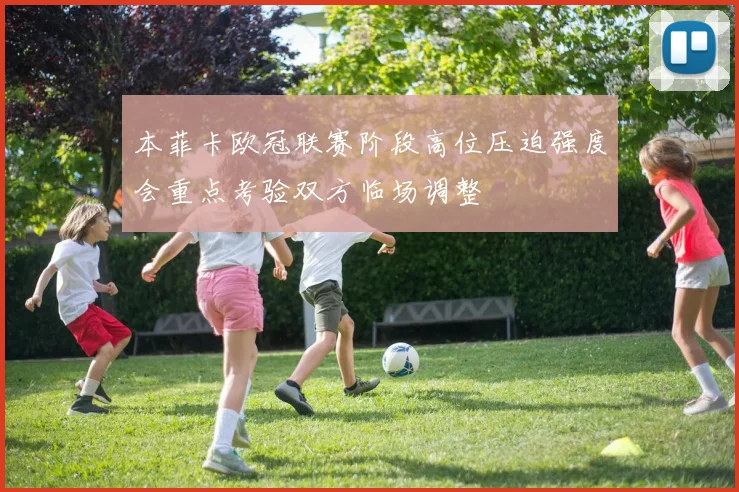 本菲卡欧冠联赛阶段高位压迫强度会重点考验双方临场调整