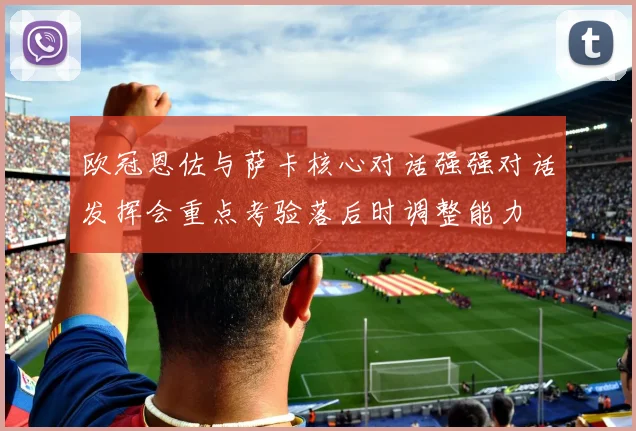欧冠恩佐与萨卡核心对话强强对话发挥会重点考验落后时调整能力