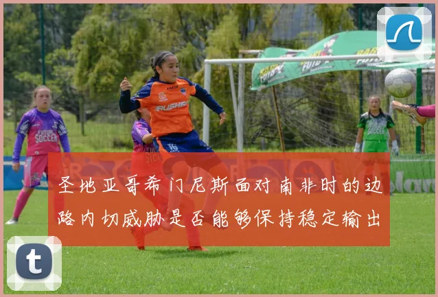 圣地亚哥希门尼斯面对南非时的边路内切威胁是否能够保持稳定输出