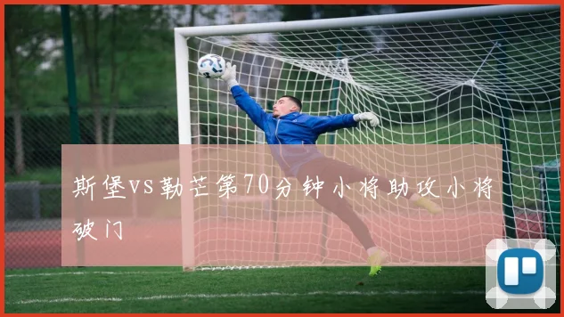 斯堡vs勒芒第70分钟小将助攻小将破门
