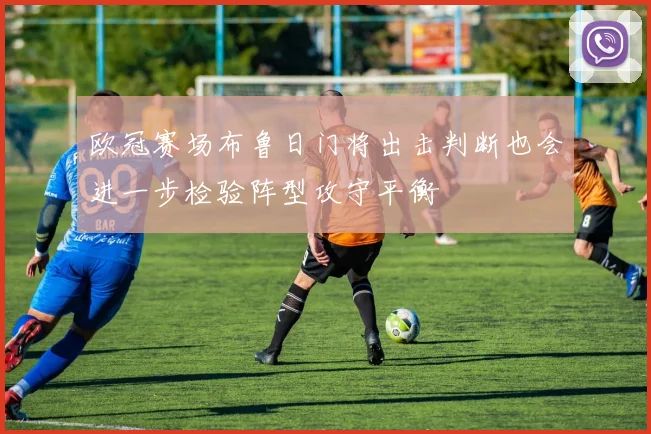 欧冠赛场布鲁日门将出击判断也会进一步检验阵型攻守平衡