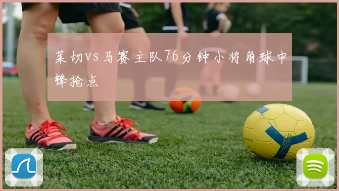 莱切vs马赛主队76分钟小将角球中锋抢点