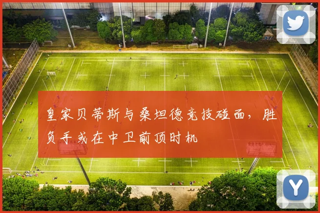皇家贝蒂斯与桑坦德竞技碰面,胜负手或在中卫前顶时机
