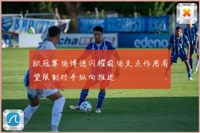 欧冠赛场博德闪耀前场支点作用有望限制对手纵向推进