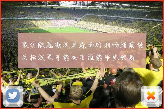 聚焦欧冠勒沃库森面对利物浦前场反抢效果可能决定谁能率先破局
