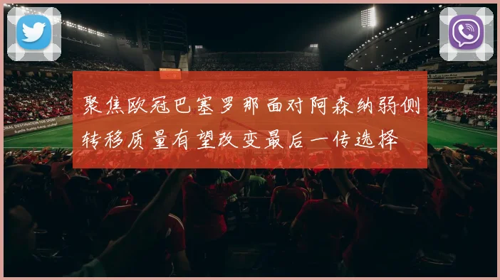 聚焦欧冠巴塞罗那面对阿森纳弱侧转移质量有望改变最后一传选择