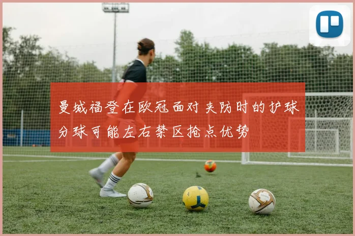 曼城福登在欧冠面对夹防时的护球分球可能左右禁区抢点优势