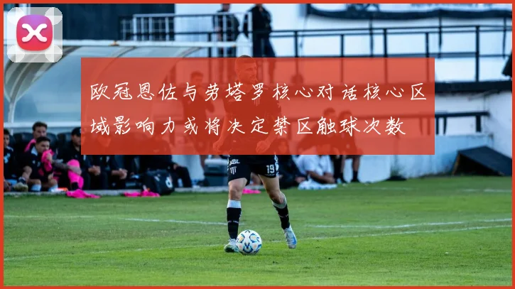 欧冠恩佐与劳塔罗核心对话核心区域影响力或将决定禁区触球次数