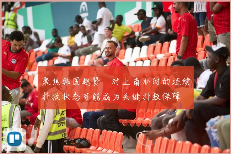 聚焦韩国赵贤祐对上南非时的连续扑救状态可能成为关键扑救保障