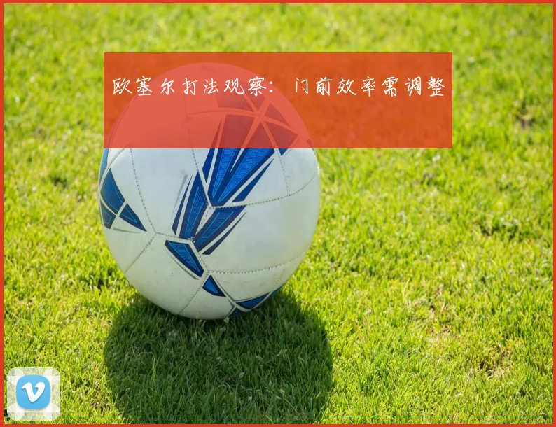 欧塞尔打法观察:门前效率需调整