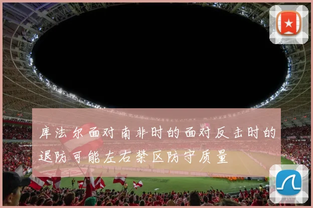 库法尔面对南非时的面对反击时的退防可能左右禁区防守质量
