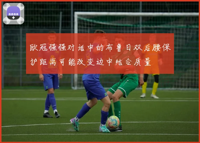 欧冠强强对话中的布鲁日双后腰保护距离可能改变边中结合质量