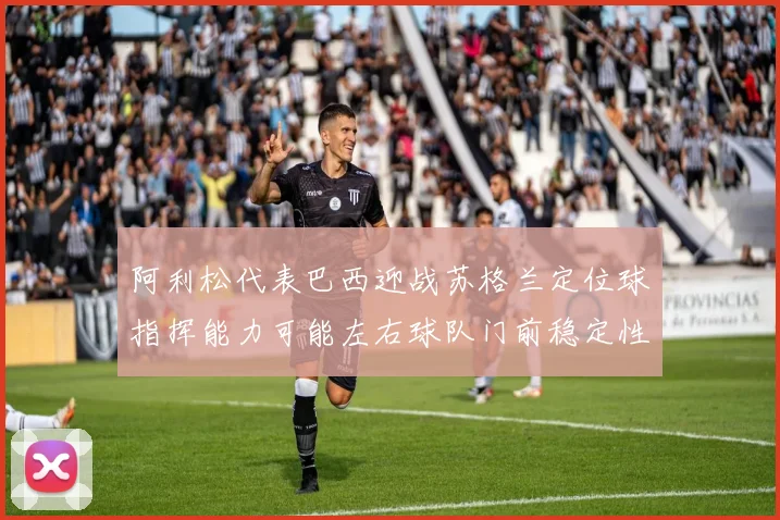 阿利松代表巴西迎战苏格兰定位球指挥能力可能左右球队门前稳定性