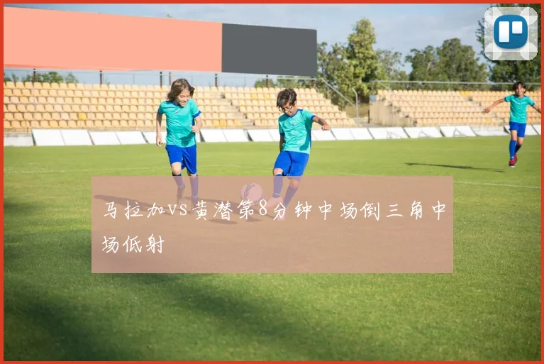 马拉加vs黄潜第8分钟中场倒三角中场低射