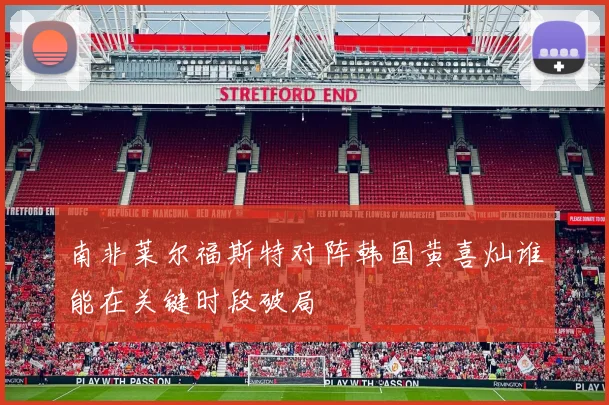 南非莱尔福斯特对阵韩国黄喜灿谁能在关键时段破局
