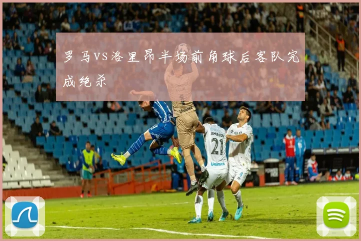 罗马vs洛里昂半场前角球后客队完成绝杀