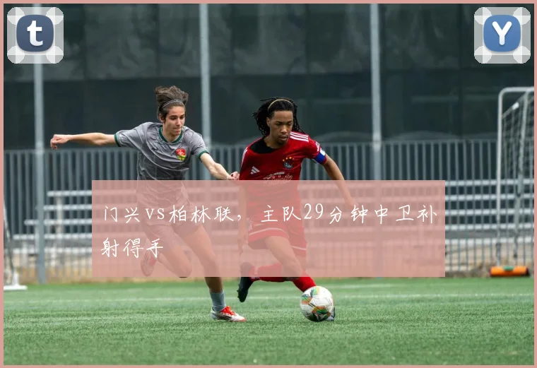 门兴vs柏林联，主队29分钟中卫补射得手
