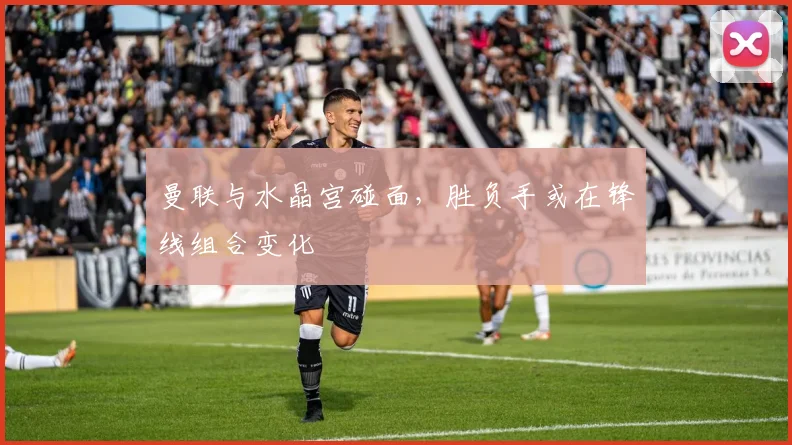 曼联与水晶宫碰面，胜负手或在锋线组合变化