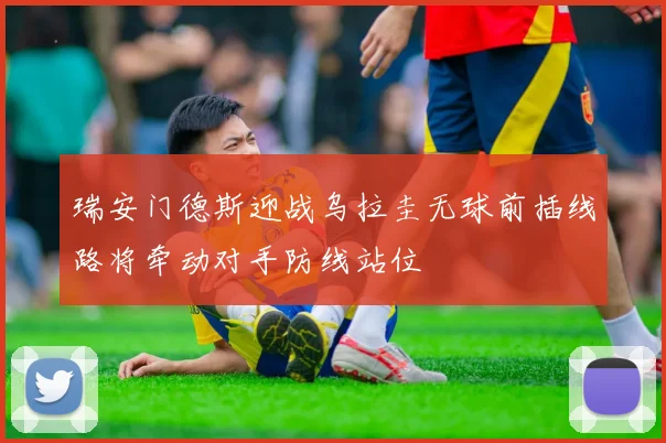 瑞安门德斯迎战乌拉圭无球前插线路将牵动对手防线站位